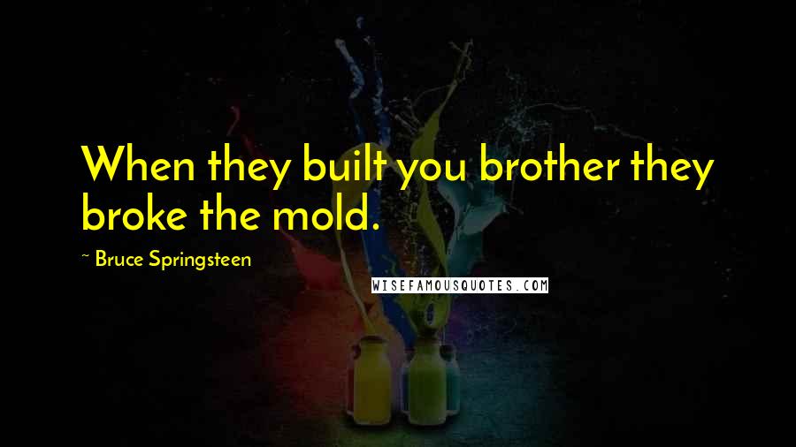 Bruce Springsteen Quotes: When they built you brother they broke the mold.