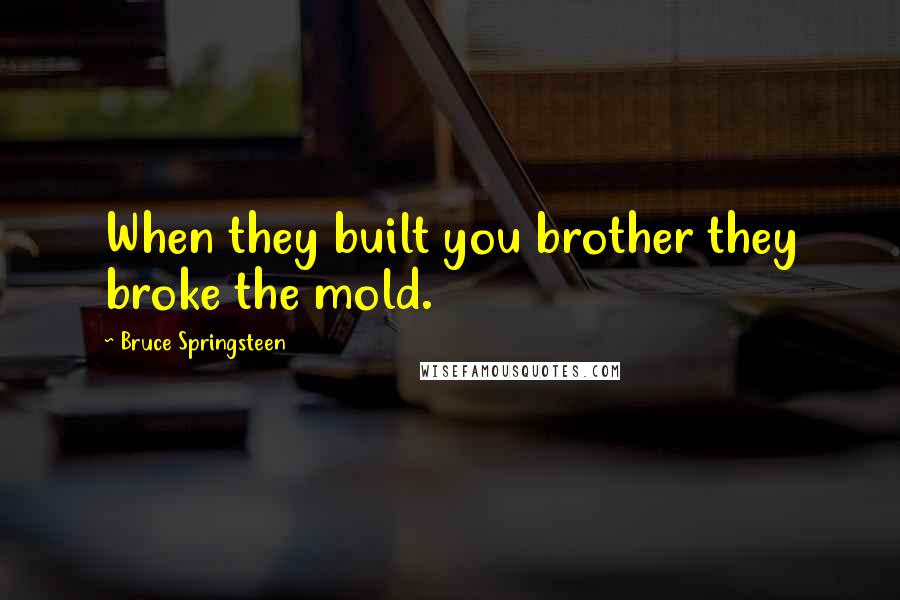 Bruce Springsteen Quotes: When they built you brother they broke the mold.