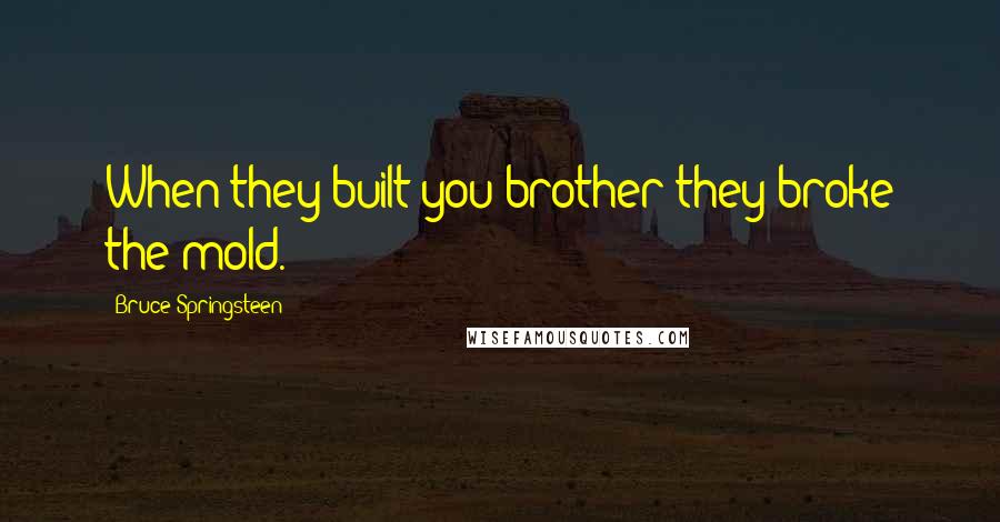 Bruce Springsteen Quotes: When they built you brother they broke the mold.