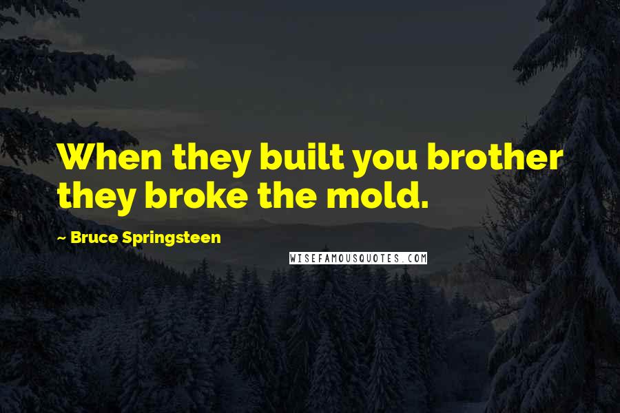 Bruce Springsteen Quotes: When they built you brother they broke the mold.