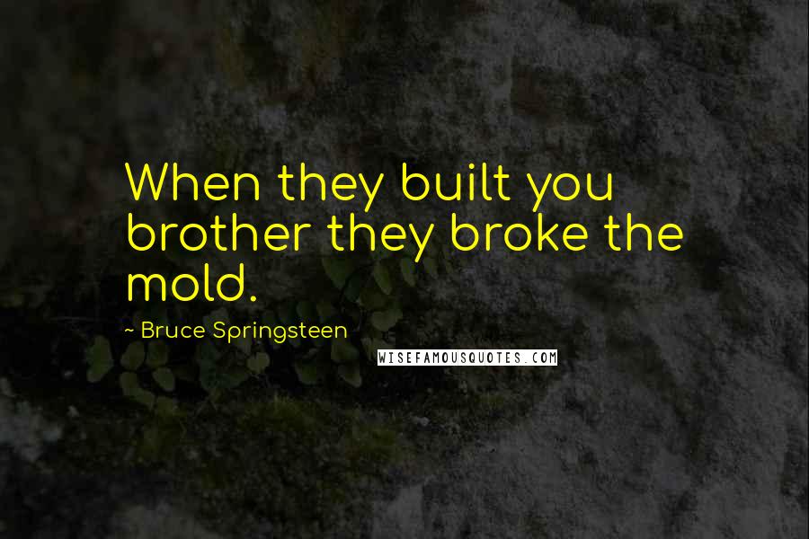 Bruce Springsteen Quotes: When they built you brother they broke the mold.