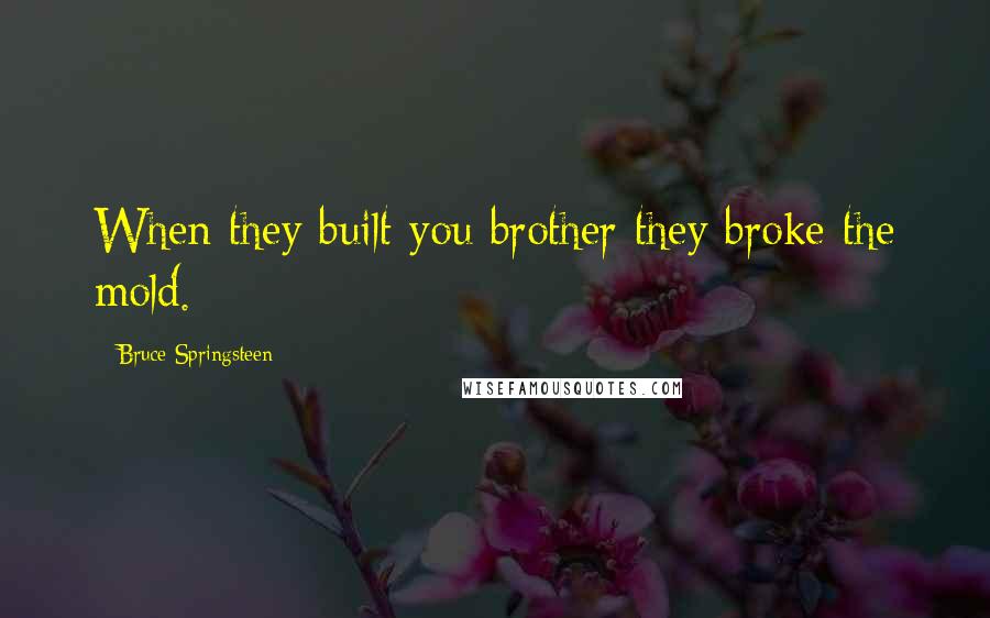 Bruce Springsteen Quotes: When they built you brother they broke the mold.