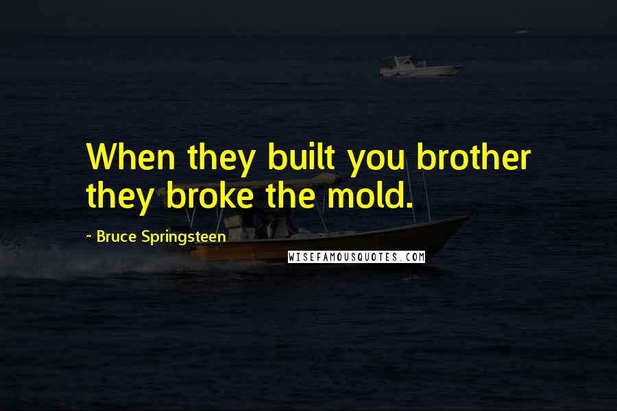 Bruce Springsteen Quotes: When they built you brother they broke the mold.