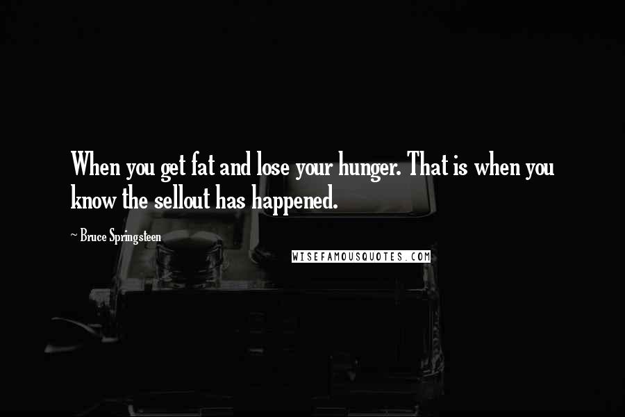Bruce Springsteen Quotes: When you get fat and lose your hunger. That is when you know the sellout has happened.