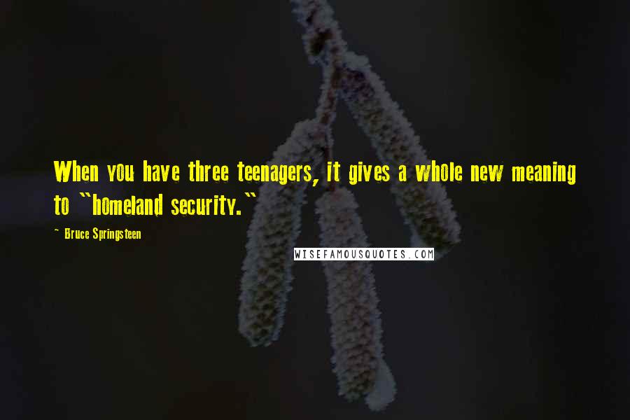 Bruce Springsteen Quotes: When you have three teenagers, it gives a whole new meaning to "homeland security."