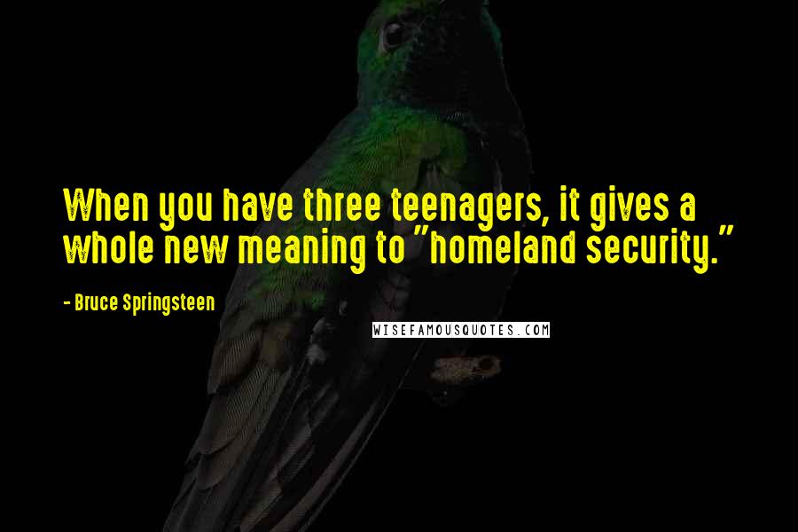 Bruce Springsteen Quotes: When you have three teenagers, it gives a whole new meaning to "homeland security."