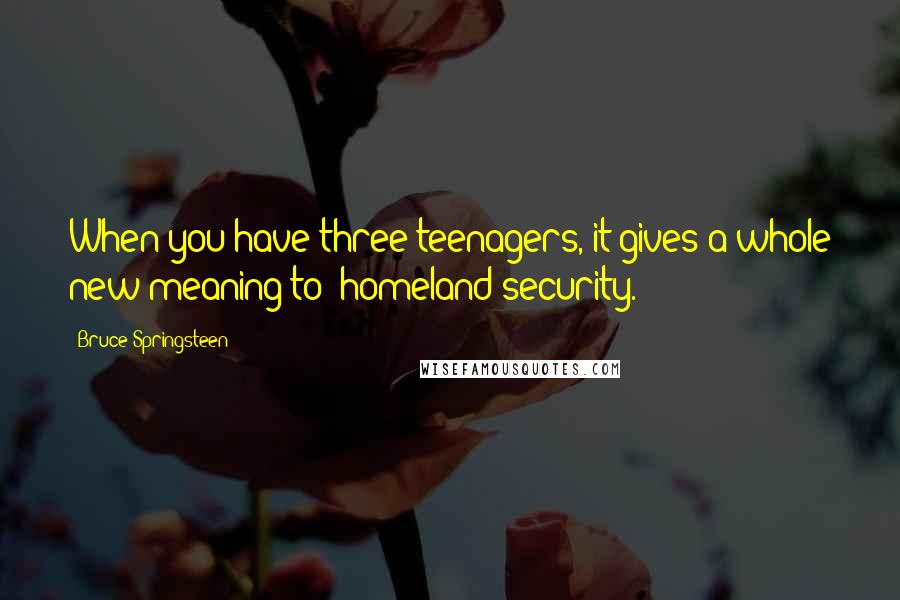Bruce Springsteen Quotes: When you have three teenagers, it gives a whole new meaning to "homeland security."