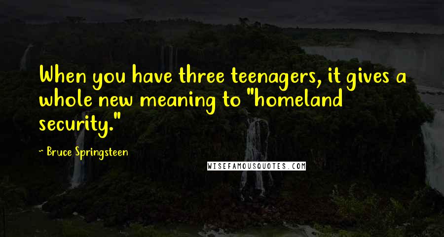 Bruce Springsteen Quotes: When you have three teenagers, it gives a whole new meaning to "homeland security."