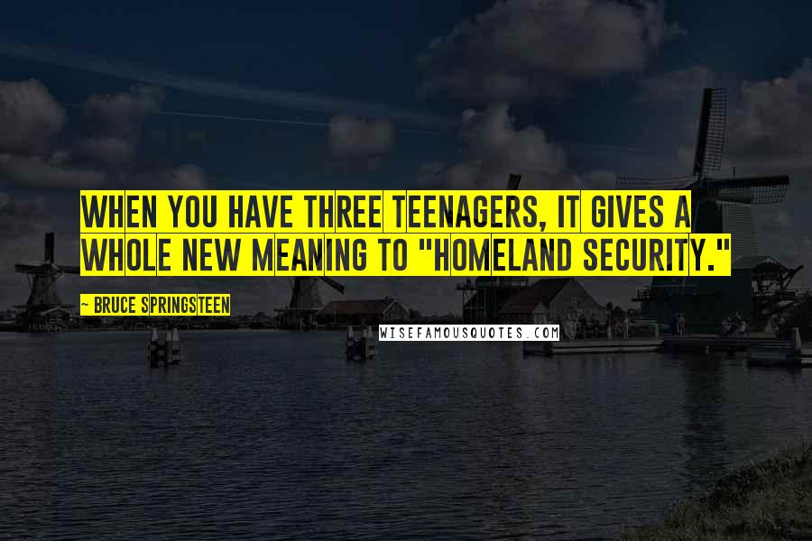 Bruce Springsteen Quotes: When you have three teenagers, it gives a whole new meaning to "homeland security."