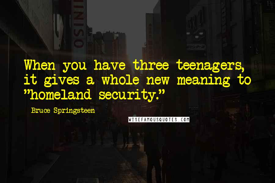 Bruce Springsteen Quotes: When you have three teenagers, it gives a whole new meaning to "homeland security."