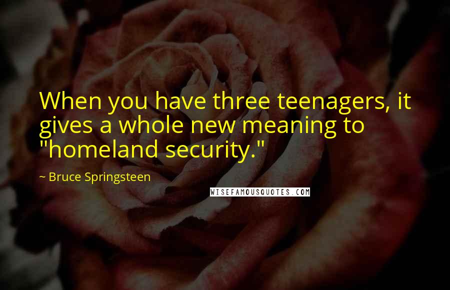 Bruce Springsteen Quotes: When you have three teenagers, it gives a whole new meaning to "homeland security."
