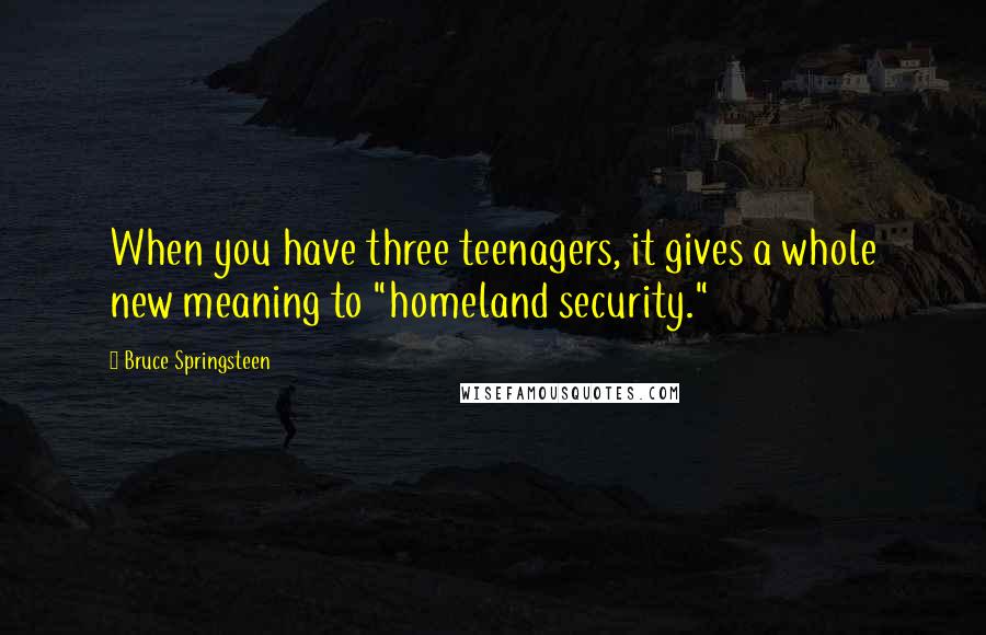 Bruce Springsteen Quotes: When you have three teenagers, it gives a whole new meaning to "homeland security."