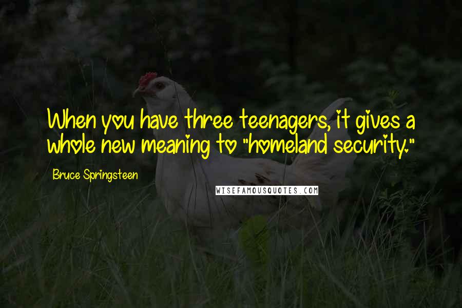 Bruce Springsteen Quotes: When you have three teenagers, it gives a whole new meaning to "homeland security."