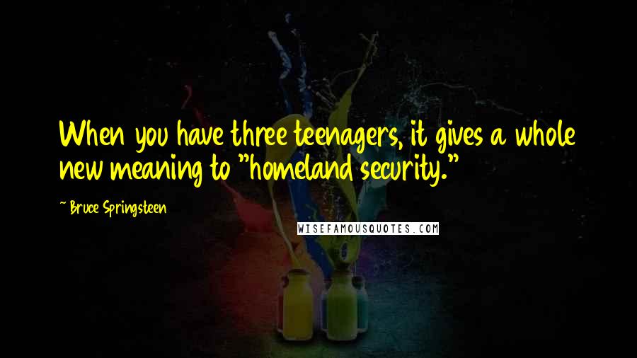 Bruce Springsteen Quotes: When you have three teenagers, it gives a whole new meaning to "homeland security."