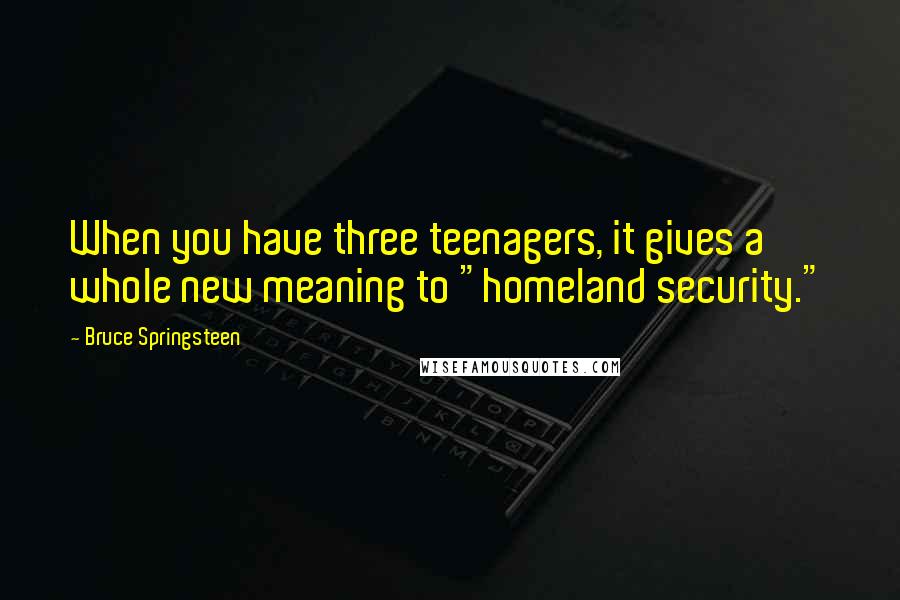 Bruce Springsteen Quotes: When you have three teenagers, it gives a whole new meaning to "homeland security."