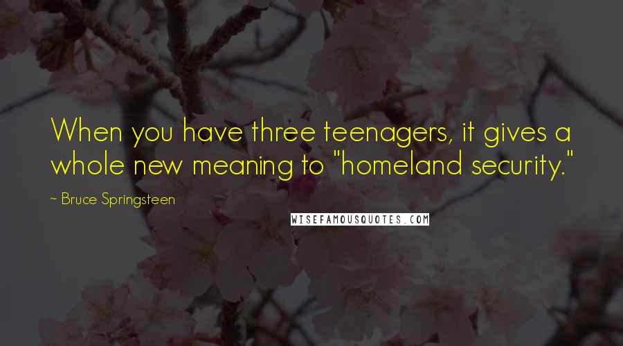 Bruce Springsteen Quotes: When you have three teenagers, it gives a whole new meaning to "homeland security."