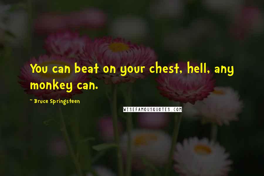 Bruce Springsteen Quotes: You can beat on your chest, hell, any monkey can.