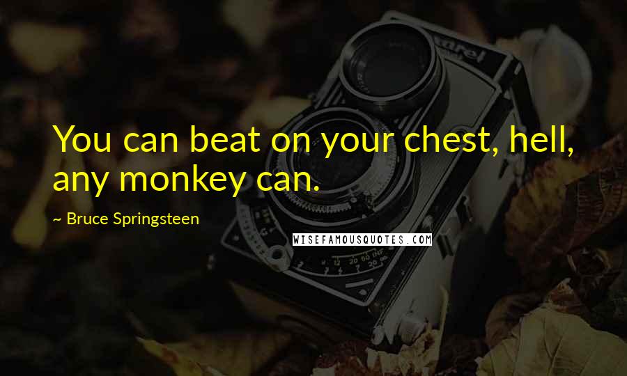 Bruce Springsteen Quotes: You can beat on your chest, hell, any monkey can.