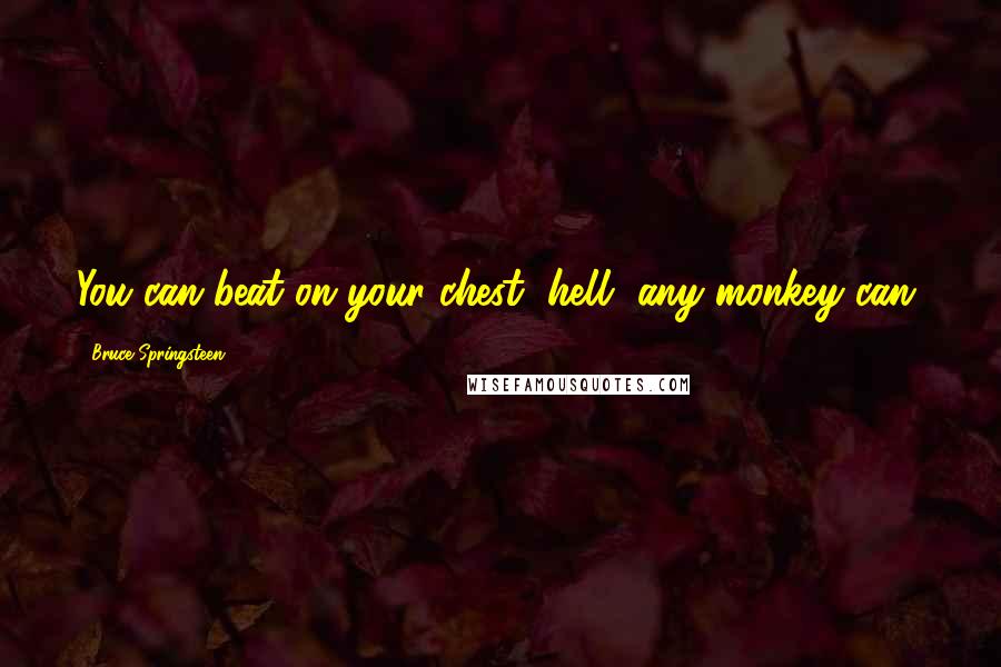 Bruce Springsteen Quotes: You can beat on your chest, hell, any monkey can.