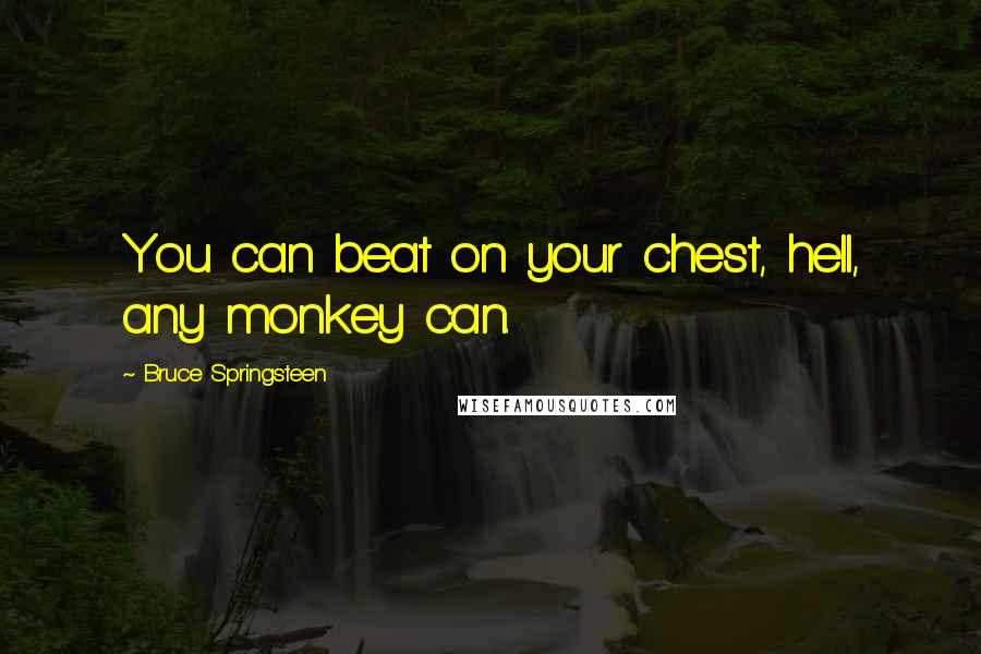 Bruce Springsteen Quotes: You can beat on your chest, hell, any monkey can.