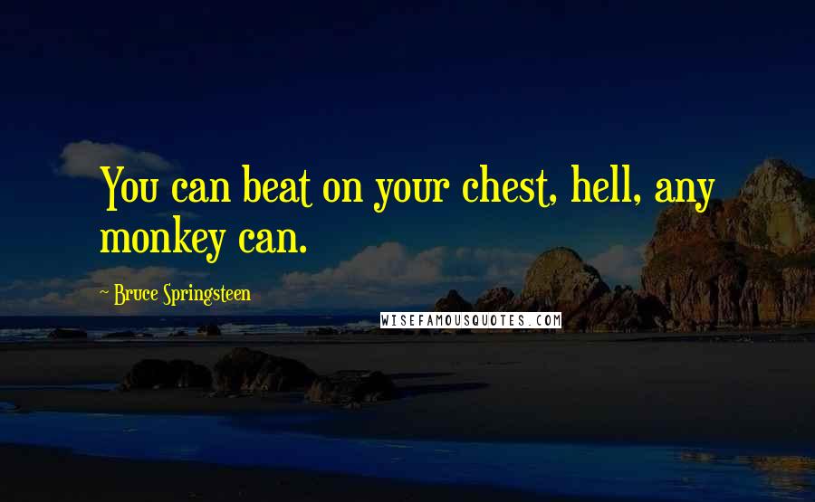 Bruce Springsteen Quotes: You can beat on your chest, hell, any monkey can.