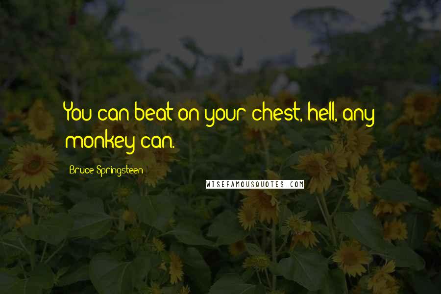 Bruce Springsteen Quotes: You can beat on your chest, hell, any monkey can.