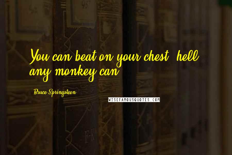 Bruce Springsteen Quotes: You can beat on your chest, hell, any monkey can.