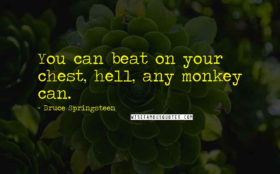 Bruce Springsteen Quotes: You can beat on your chest, hell, any monkey can.