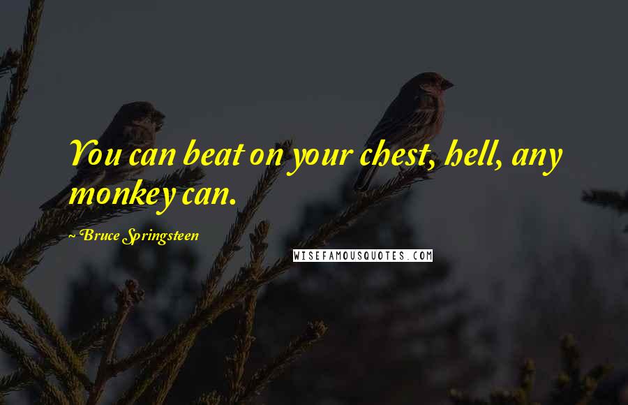 Bruce Springsteen Quotes: You can beat on your chest, hell, any monkey can.