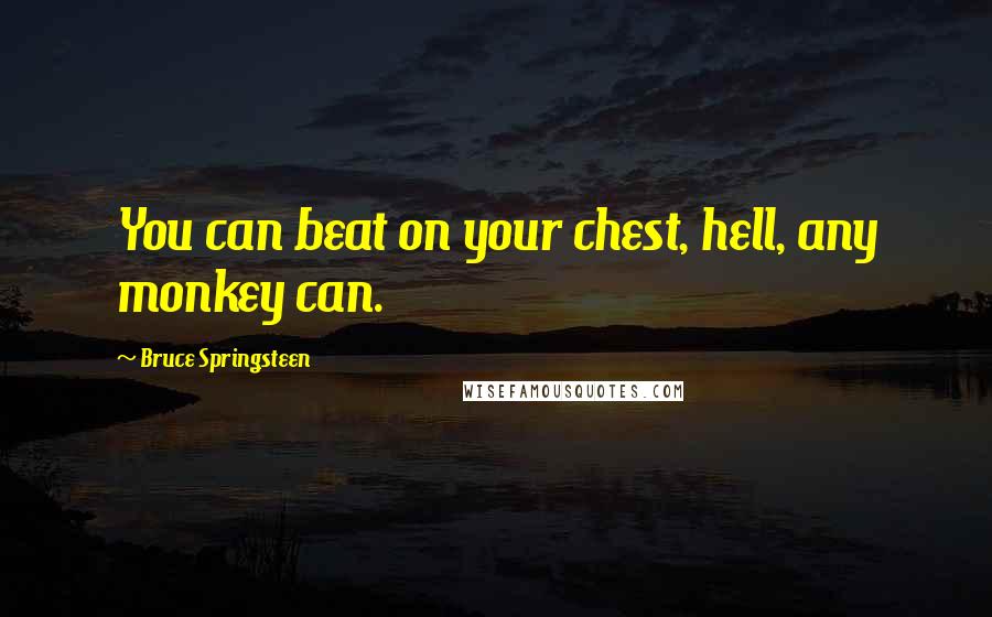 Bruce Springsteen Quotes: You can beat on your chest, hell, any monkey can.