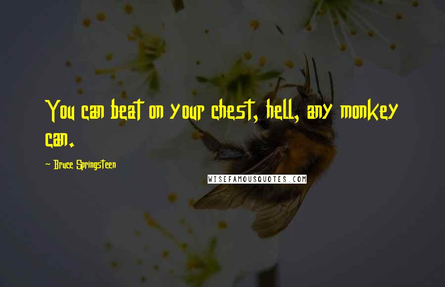 Bruce Springsteen Quotes: You can beat on your chest, hell, any monkey can.