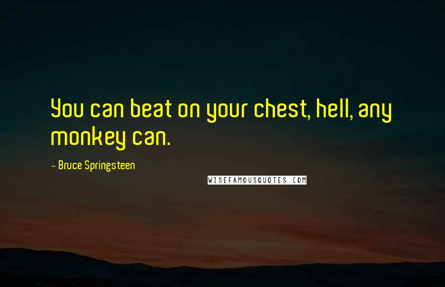Bruce Springsteen Quotes: You can beat on your chest, hell, any monkey can.