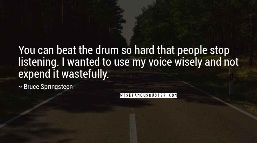 Bruce Springsteen Quotes: You can beat the drum so hard that people stop listening. I wanted to use my voice wisely and not expend it wastefully.