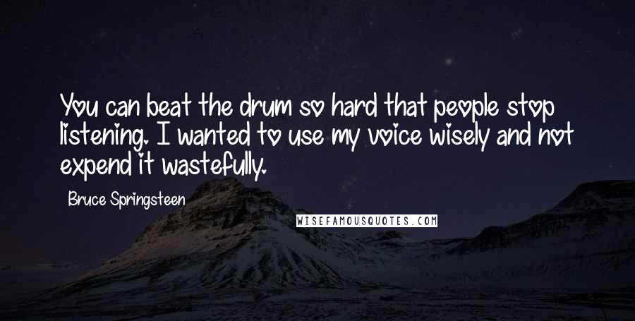 Bruce Springsteen Quotes: You can beat the drum so hard that people stop listening. I wanted to use my voice wisely and not expend it wastefully.
