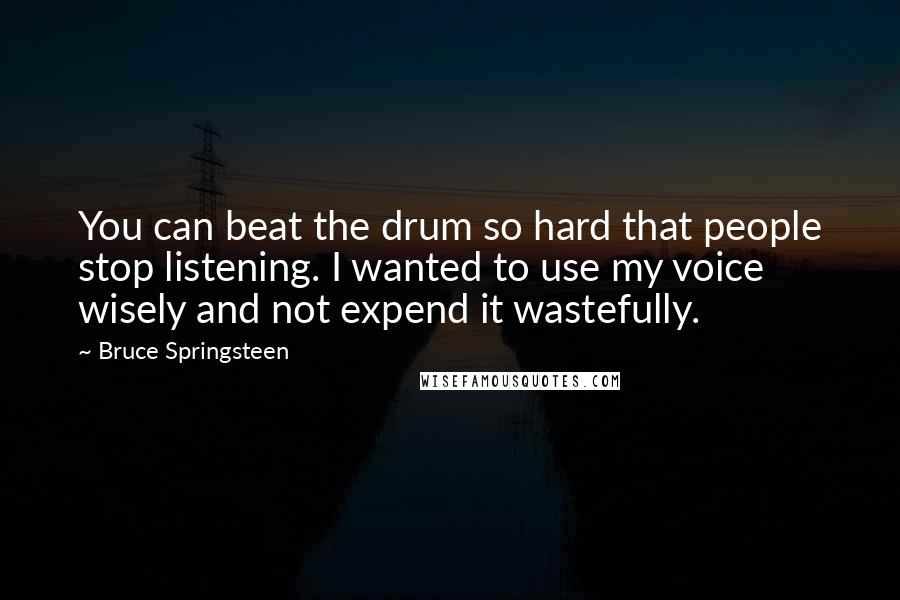 Bruce Springsteen Quotes: You can beat the drum so hard that people stop listening. I wanted to use my voice wisely and not expend it wastefully.