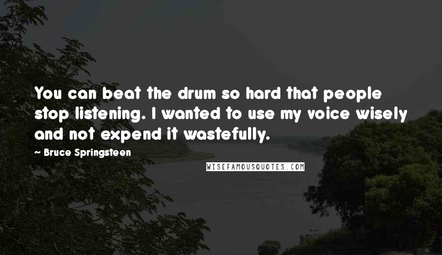 Bruce Springsteen Quotes: You can beat the drum so hard that people stop listening. I wanted to use my voice wisely and not expend it wastefully.