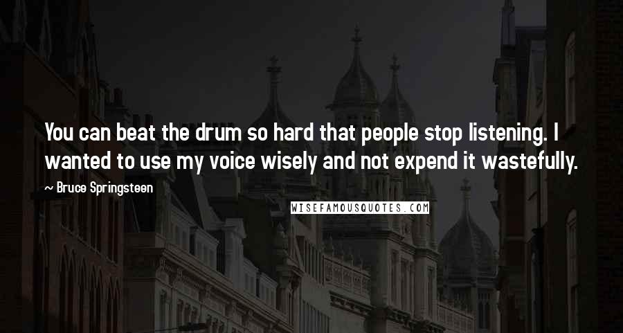 Bruce Springsteen Quotes: You can beat the drum so hard that people stop listening. I wanted to use my voice wisely and not expend it wastefully.