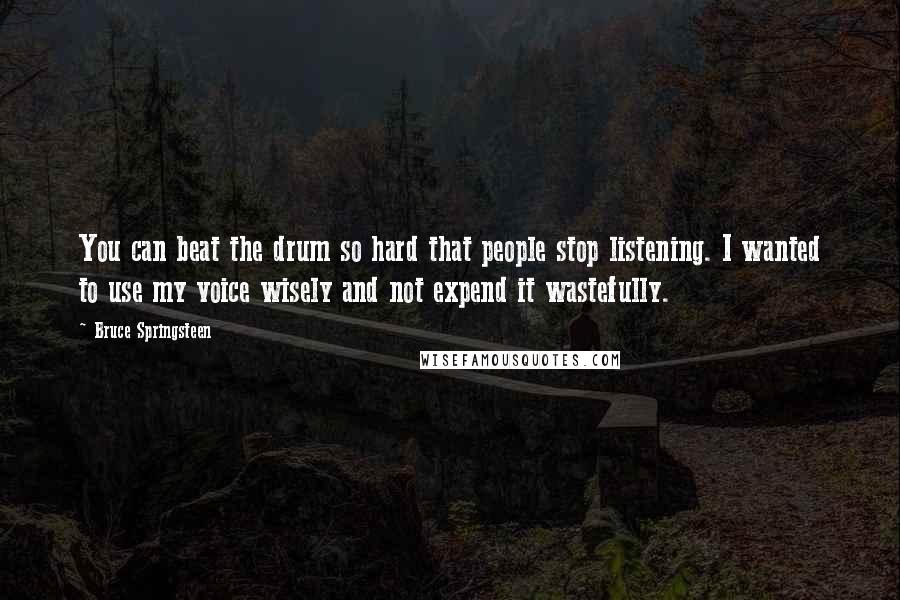 Bruce Springsteen Quotes: You can beat the drum so hard that people stop listening. I wanted to use my voice wisely and not expend it wastefully.