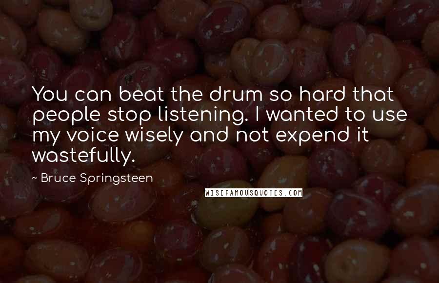 Bruce Springsteen Quotes: You can beat the drum so hard that people stop listening. I wanted to use my voice wisely and not expend it wastefully.