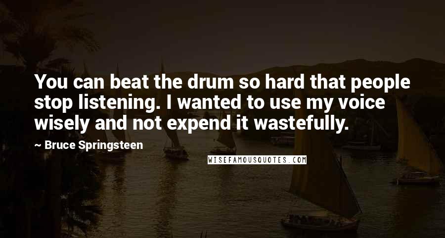 Bruce Springsteen Quotes: You can beat the drum so hard that people stop listening. I wanted to use my voice wisely and not expend it wastefully.