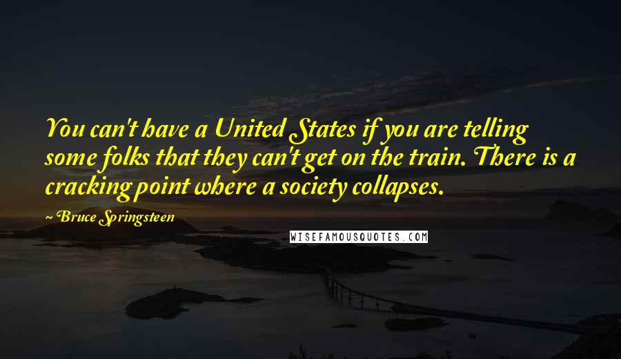 Bruce Springsteen Quotes: You can't have a United States if you are telling some folks that they can't get on the train. There is a cracking point where a society collapses.
