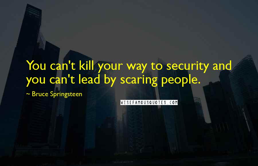 Bruce Springsteen Quotes: You can't kill your way to security and you can't lead by scaring people.
