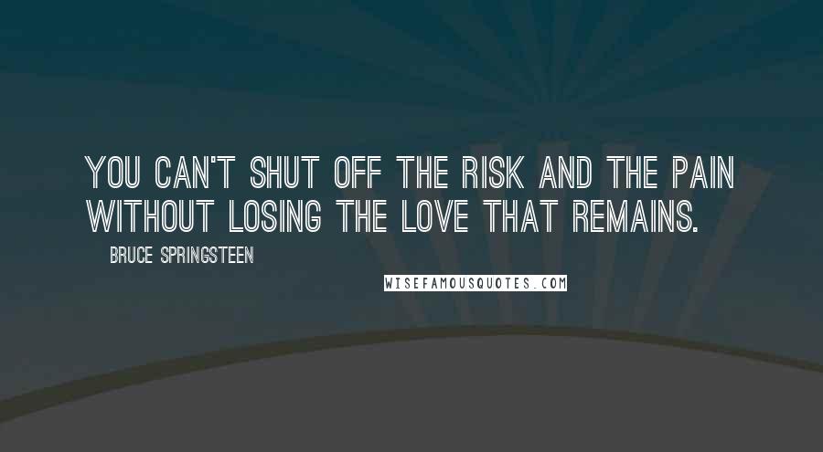 Bruce Springsteen Quotes: You can't shut off the risk and the pain without losing the love that remains.