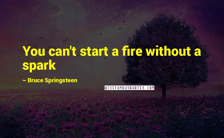 Bruce Springsteen Quotes: You can't start a fire without a spark