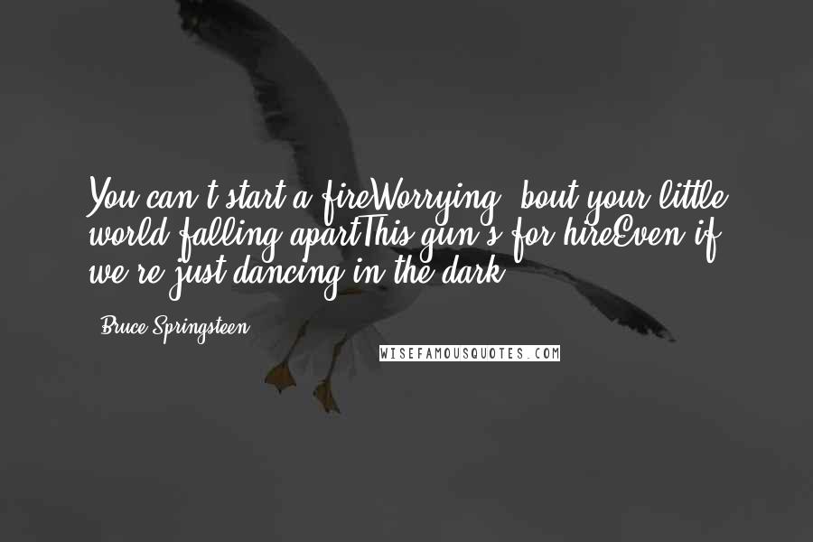 Bruce Springsteen Quotes: You can't start a fireWorrying 'bout your little world falling apartThis gun's for hireEven if we're just dancing in the dark