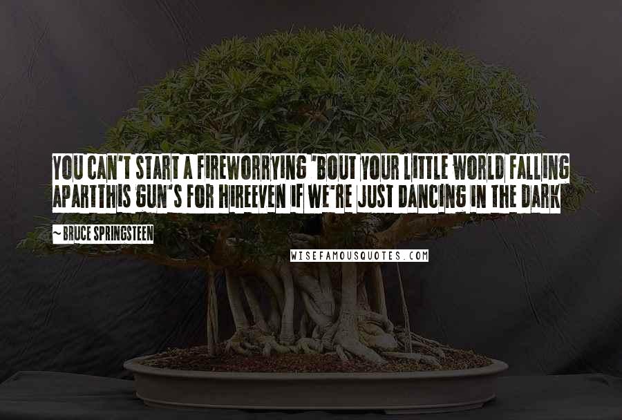 Bruce Springsteen Quotes: You can't start a fireWorrying 'bout your little world falling apartThis gun's for hireEven if we're just dancing in the dark