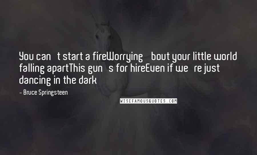 Bruce Springsteen Quotes: You can't start a fireWorrying 'bout your little world falling apartThis gun's for hireEven if we're just dancing in the dark