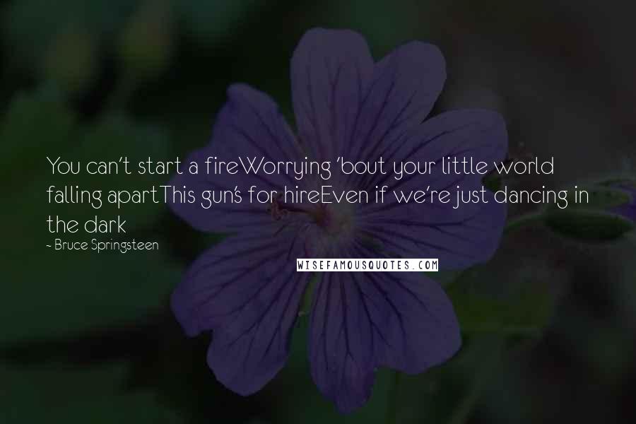 Bruce Springsteen Quotes: You can't start a fireWorrying 'bout your little world falling apartThis gun's for hireEven if we're just dancing in the dark