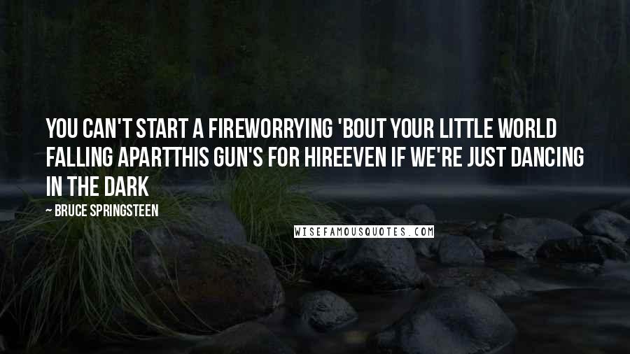 Bruce Springsteen Quotes: You can't start a fireWorrying 'bout your little world falling apartThis gun's for hireEven if we're just dancing in the dark