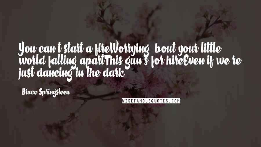 Bruce Springsteen Quotes: You can't start a fireWorrying 'bout your little world falling apartThis gun's for hireEven if we're just dancing in the dark